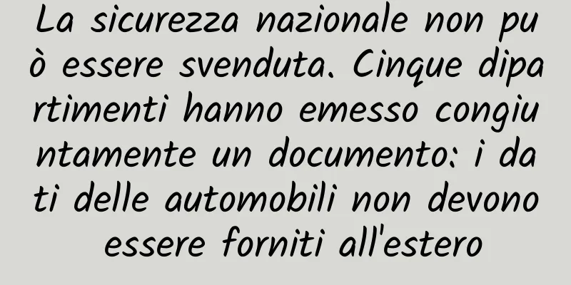 La sicurezza nazionale non può essere svenduta. Cinque dipartimenti hanno emesso congiuntamente un documento: i dati delle automobili non devono essere forniti all'estero
