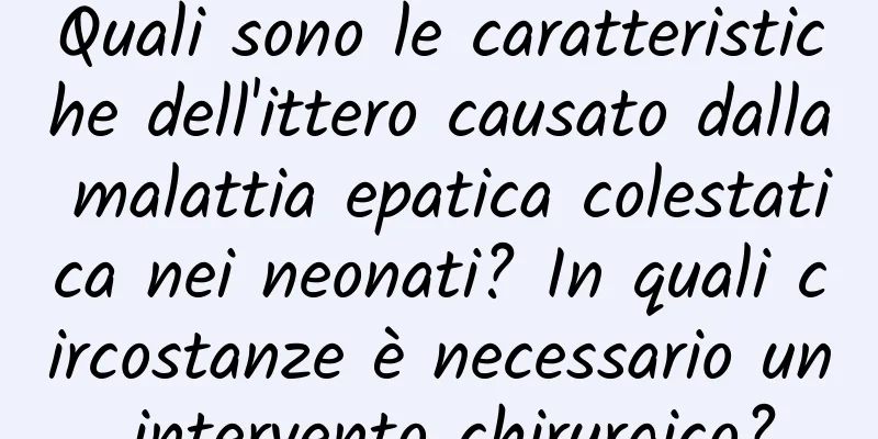 Quali sono le caratteristiche dell'ittero causato dalla malattia epatica colestatica nei neonati? In quali circostanze è necessario un intervento chirurgico?