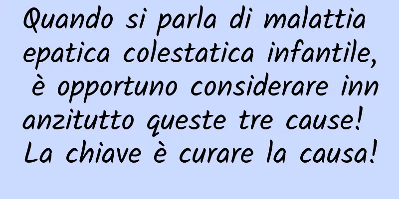 Quando si parla di malattia epatica colestatica infantile, è opportuno considerare innanzitutto queste tre cause! La chiave è curare la causa!