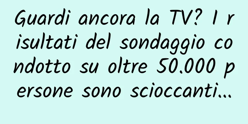 Guardi ancora la TV? I risultati del sondaggio condotto su oltre 50.000 persone sono scioccanti...