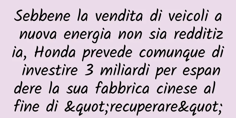 Sebbene la vendita di veicoli a nuova energia non sia redditizia, Honda prevede comunque di investire 3 miliardi per espandere la sua fabbrica cinese al fine di "recuperare"