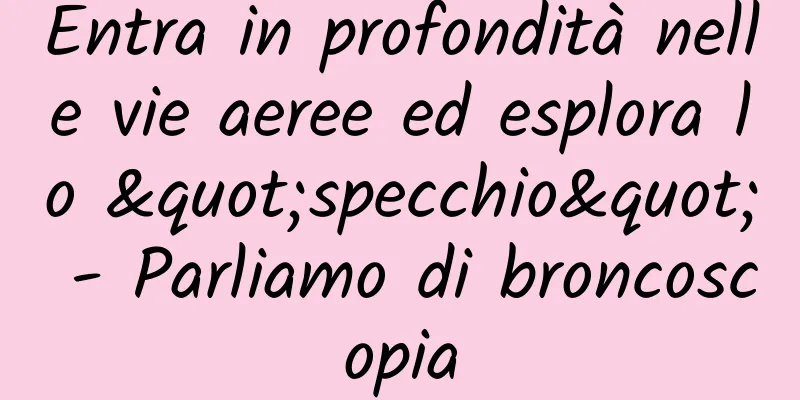 Entra in profondità nelle vie aeree ed esplora lo "specchio" - Parliamo di broncoscopia