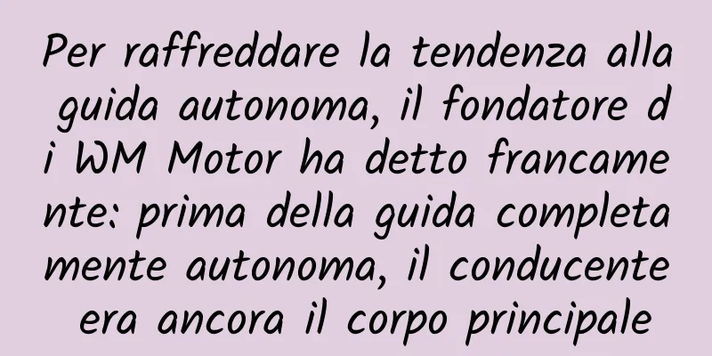 Per raffreddare la tendenza alla guida autonoma, il fondatore di WM Motor ha detto francamente: prima della guida completamente autonoma, il conducente era ancora il corpo principale