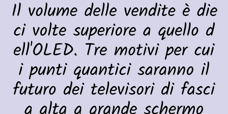 Il volume delle vendite è dieci volte superiore a quello dell'OLED. Tre motivi per cui i punti quantici saranno il futuro dei televisori di fascia alta a grande schermo