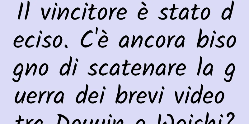 Il vincitore è stato deciso. C'è ancora bisogno di scatenare la guerra dei brevi video tra Douyin e Weishi?