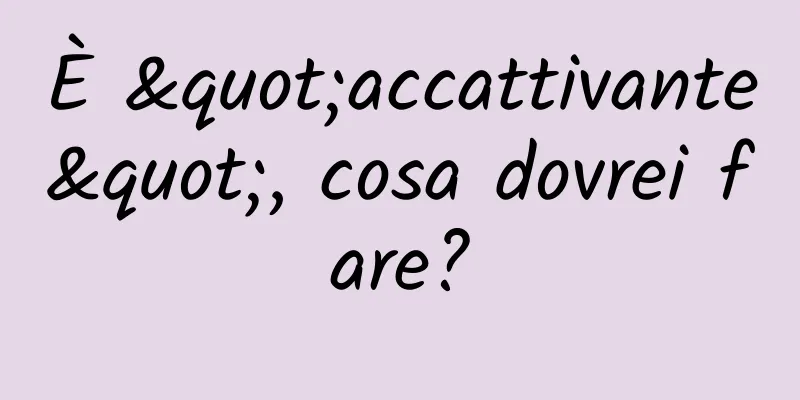 È "accattivante", cosa dovrei fare?
