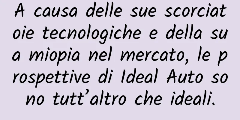 A causa delle sue scorciatoie tecnologiche e della sua miopia nel mercato, le prospettive di Ideal Auto sono tutt’altro che ideali.