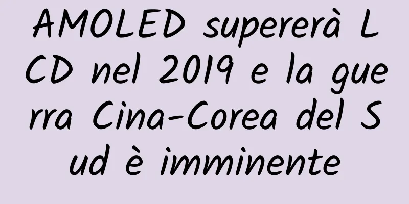 AMOLED supererà LCD nel 2019 e la guerra Cina-Corea del Sud è imminente