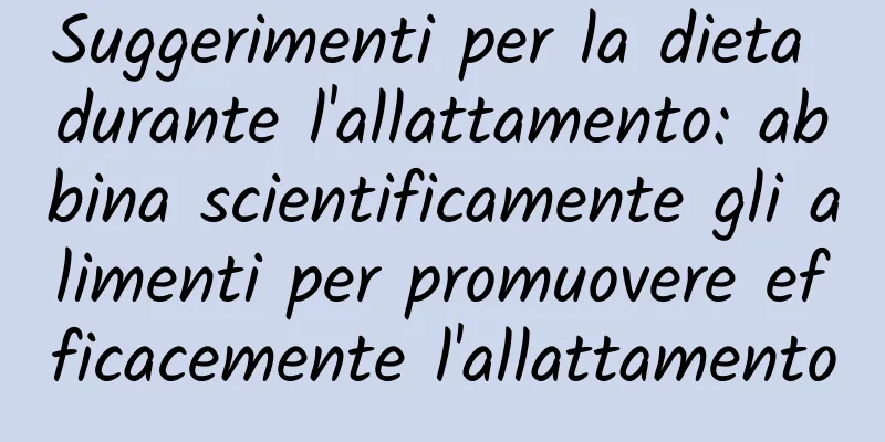 Suggerimenti per la dieta durante l'allattamento: abbina scientificamente gli alimenti per promuovere efficacemente l'allattamento