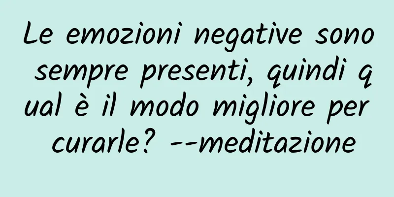 Le emozioni negative sono sempre presenti, quindi qual è il modo migliore per curarle? --meditazione