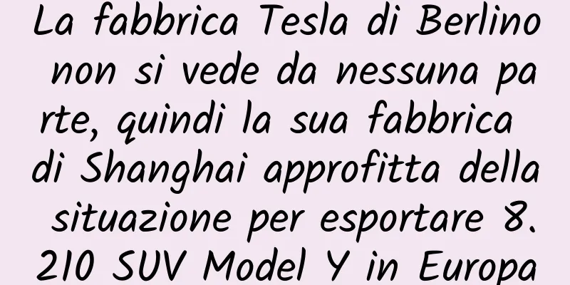 La fabbrica Tesla di Berlino non si vede da nessuna parte, quindi la sua fabbrica di Shanghai approfitta della situazione per esportare 8.210 SUV Model Y in Europa
