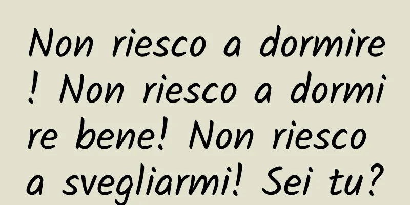 Non riesco a dormire! Non riesco a dormire bene! Non riesco a svegliarmi! Sei tu?