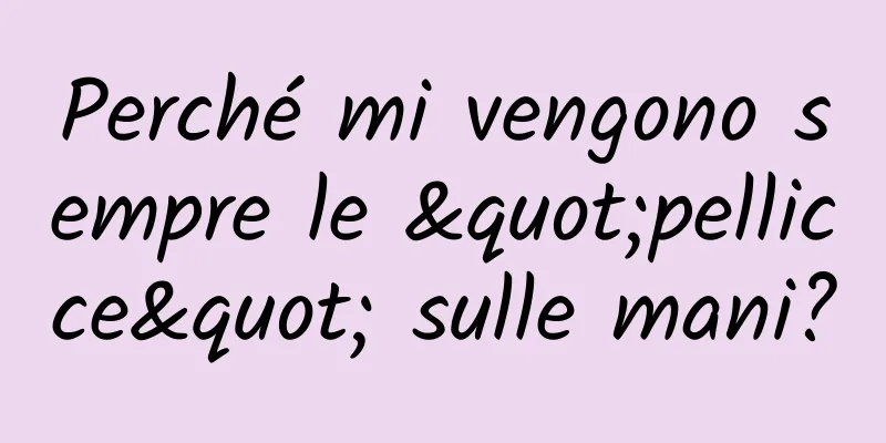 Perché mi vengono sempre le "pellicce" sulle mani?