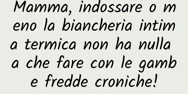 Mamma, indossare o meno la biancheria intima termica non ha nulla a che fare con le gambe fredde croniche!