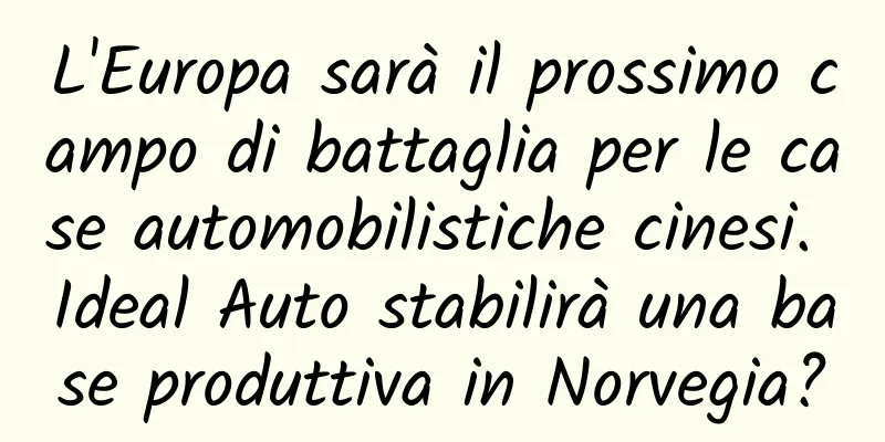 L'Europa sarà il prossimo campo di battaglia per le case automobilistiche cinesi. Ideal Auto stabilirà una base produttiva in Norvegia?