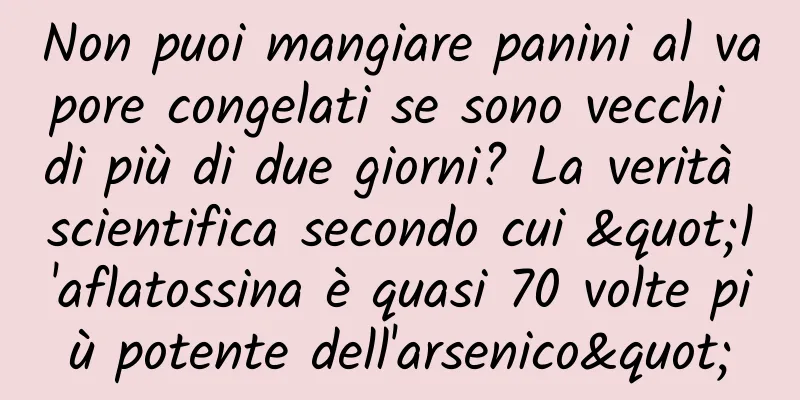 Non puoi mangiare panini al vapore congelati se sono vecchi di più di due giorni? La verità scientifica secondo cui "l'aflatossina è quasi 70 volte più potente dell'arsenico"