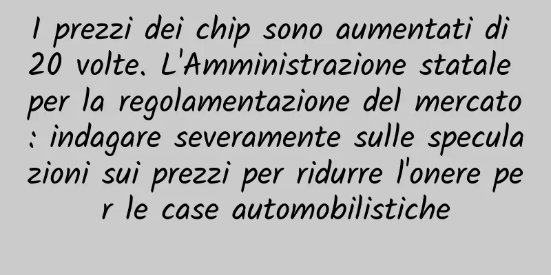 I prezzi dei chip sono aumentati di 20 volte. L'Amministrazione statale per la regolamentazione del mercato: indagare severamente sulle speculazioni sui prezzi per ridurre l'onere per le case automobilistiche