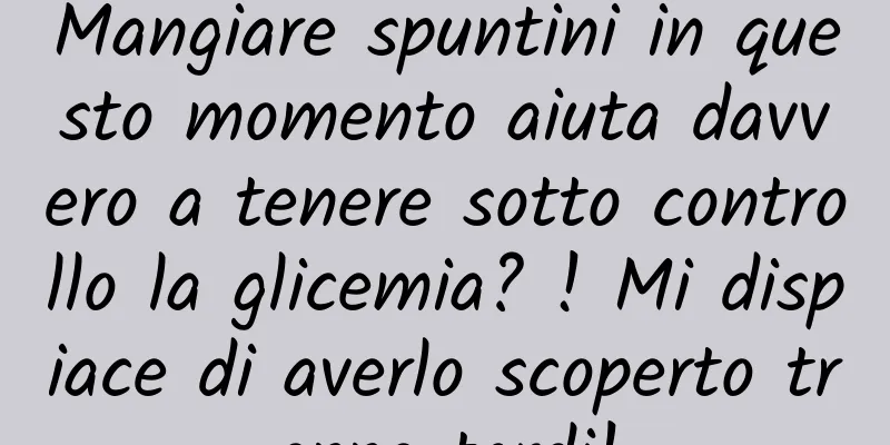 Mangiare spuntini in questo momento aiuta davvero a tenere sotto controllo la glicemia? ! Mi dispiace di averlo scoperto troppo tardi!