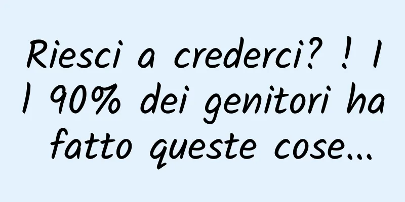 Riesci a crederci? ! Il 90% dei genitori ha fatto queste cose...