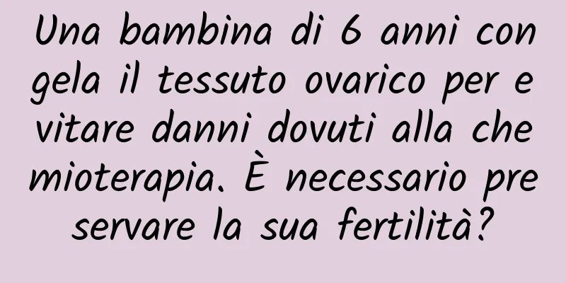 Una bambina di 6 anni congela il tessuto ovarico per evitare danni dovuti alla chemioterapia. È necessario preservare la sua fertilità?