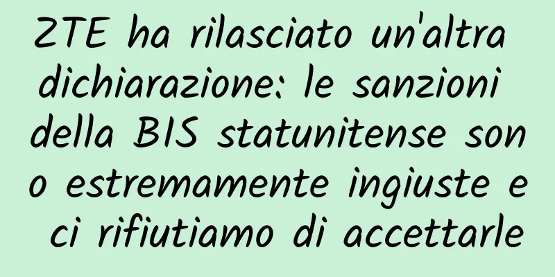 ZTE ha rilasciato un'altra dichiarazione: le sanzioni della BIS statunitense sono estremamente ingiuste e ci rifiutiamo di accettarle