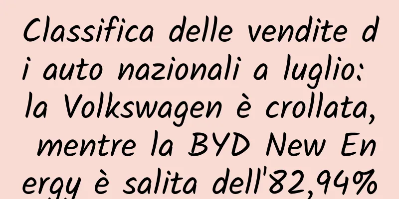 Classifica delle vendite di auto nazionali a luglio: la Volkswagen è crollata, mentre la BYD New Energy è salita dell'82,94%