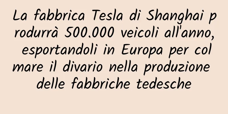 La fabbrica Tesla di Shanghai produrrà 500.000 veicoli all'anno, esportandoli in Europa per colmare il divario nella produzione delle fabbriche tedesche