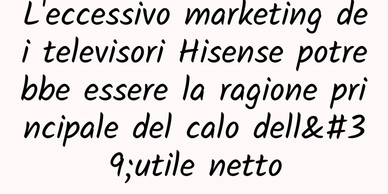 L'eccessivo marketing dei televisori Hisense potrebbe essere la ragione principale del calo dell'utile netto