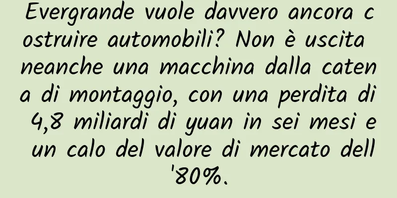 Evergrande vuole davvero ancora costruire automobili? Non è uscita neanche una macchina dalla catena di montaggio, con una perdita di 4,8 miliardi di yuan in sei mesi e un calo del valore di mercato dell'80%.