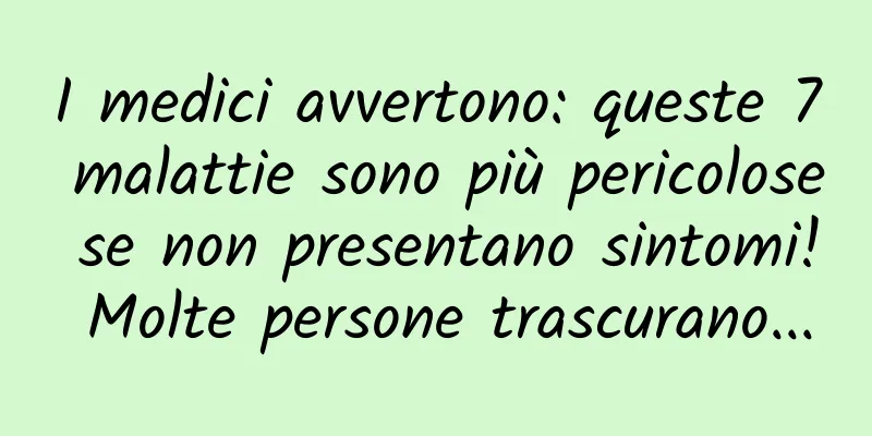 I medici avvertono: queste 7 malattie sono più pericolose se non presentano sintomi! Molte persone trascurano...