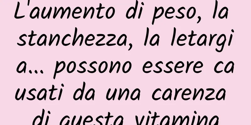 L'aumento di peso, la stanchezza, la letargia... possono essere causati da una carenza di questa vitamina