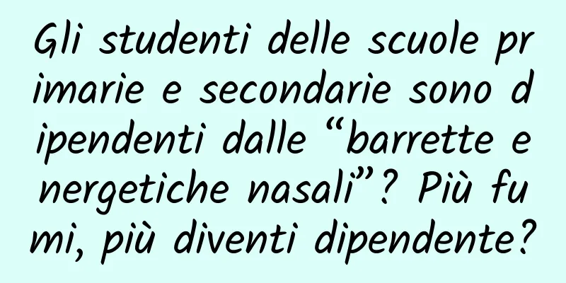 Gli studenti delle scuole primarie e secondarie sono dipendenti dalle “barrette energetiche nasali”? Più fumi, più diventi dipendente?