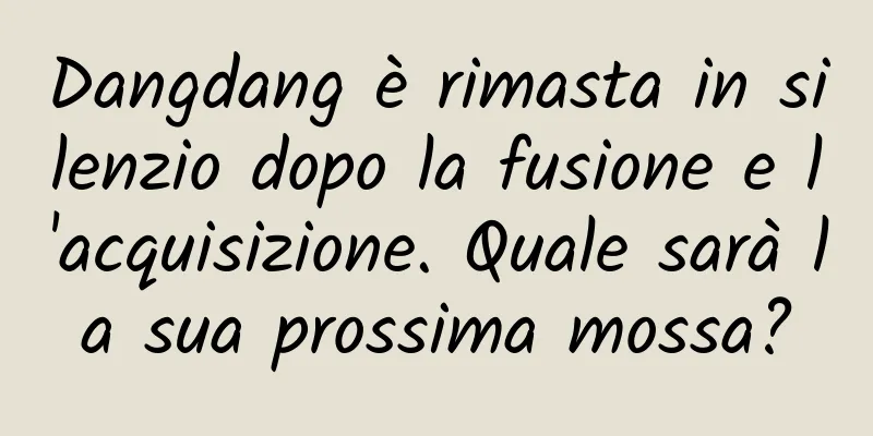 Dangdang è rimasta in silenzio dopo la fusione e l'acquisizione. Quale sarà la sua prossima mossa?