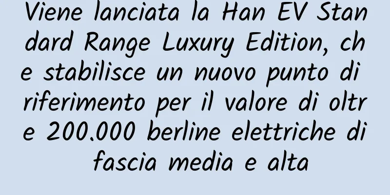 Viene lanciata la Han EV Standard Range Luxury Edition, che stabilisce un nuovo punto di riferimento per il valore di oltre 200.000 berline elettriche di fascia media e alta