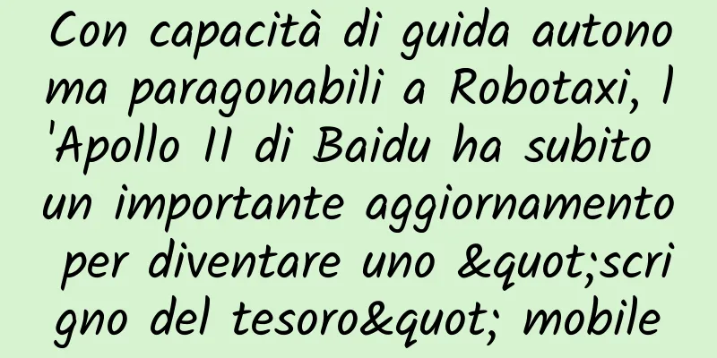 Con capacità di guida autonoma paragonabili a Robotaxi, l'Apollo II di Baidu ha subito un importante aggiornamento per diventare uno "scrigno del tesoro" mobile