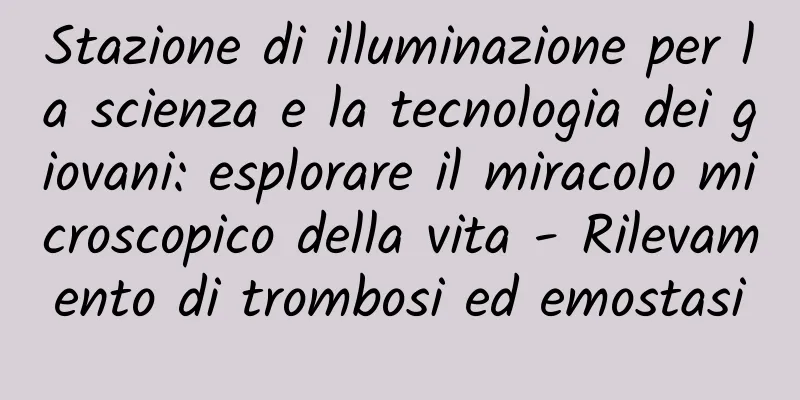 Stazione di illuminazione per la scienza e la tecnologia dei giovani: esplorare il miracolo microscopico della vita - Rilevamento di trombosi ed emostasi