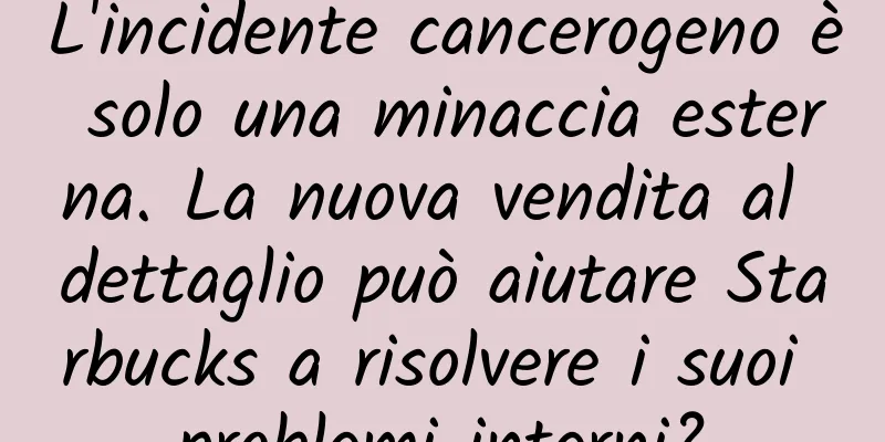 L'incidente cancerogeno è solo una minaccia esterna. La nuova vendita al dettaglio può aiutare Starbucks a risolvere i suoi problemi interni?