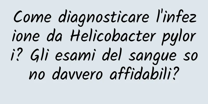 Come diagnosticare l'infezione da Helicobacter pylori? Gli esami del sangue sono davvero affidabili?