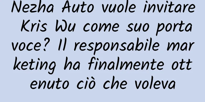 Nezha Auto vuole invitare Kris Wu come suo portavoce? Il responsabile marketing ha finalmente ottenuto ciò che voleva
