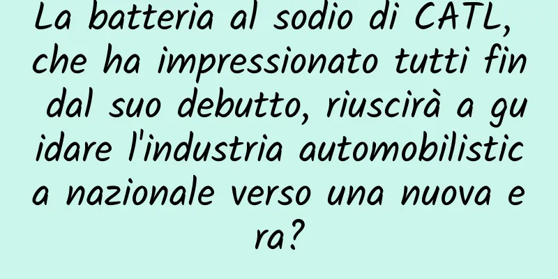 La batteria al sodio di CATL, che ha impressionato tutti fin dal suo debutto, riuscirà a guidare l'industria automobilistica nazionale verso una nuova era?
