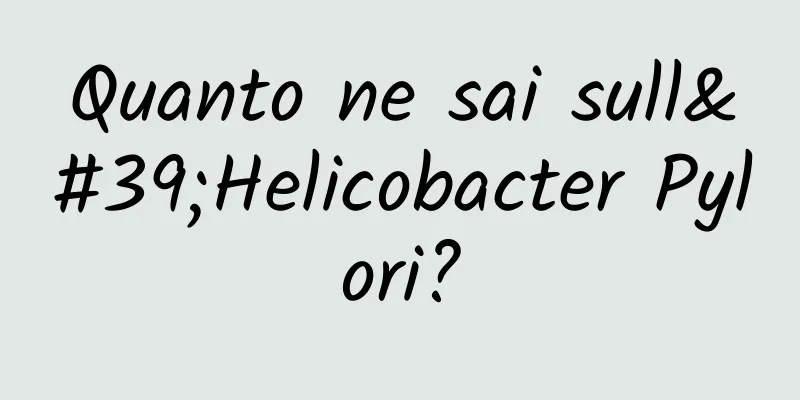 Quanto ne sai sull'Helicobacter Pylori?