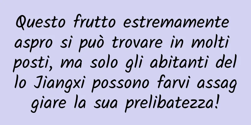 Questo frutto estremamente aspro si può trovare in molti posti, ma solo gli abitanti dello Jiangxi possono farvi assaggiare la sua prelibatezza!