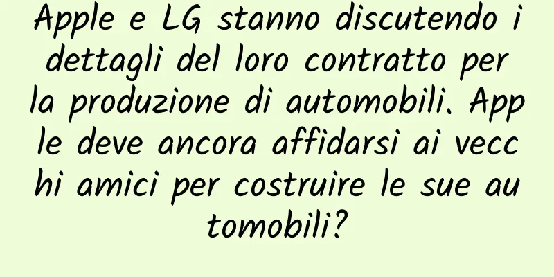 Apple e LG stanno discutendo i dettagli del loro contratto per la produzione di automobili. Apple deve ancora affidarsi ai vecchi amici per costruire le sue automobili?