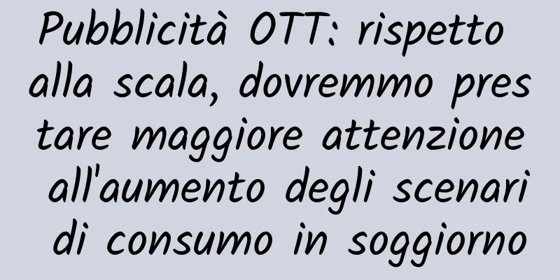 Pubblicità OTT: rispetto alla scala, dovremmo prestare maggiore attenzione all'aumento degli scenari di consumo in soggiorno