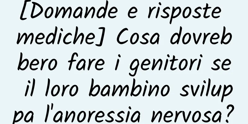 [Domande e risposte mediche] Cosa dovrebbero fare i genitori se il loro bambino sviluppa l'anoressia nervosa?