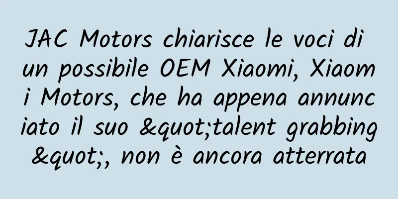 JAC Motors chiarisce le voci di un possibile OEM Xiaomi, Xiaomi Motors, che ha appena annunciato il suo "talent grabbing", non è ancora atterrata