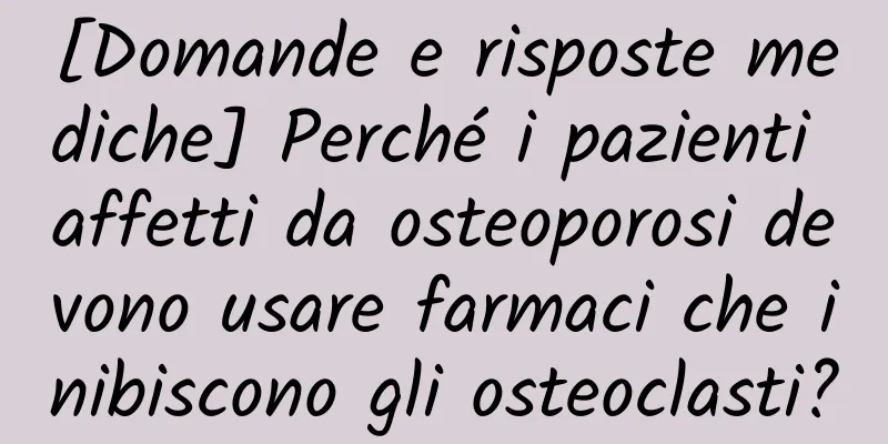 [Domande e risposte mediche] Perché i pazienti affetti da osteoporosi devono usare farmaci che inibiscono gli osteoclasti?