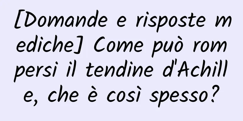 [Domande e risposte mediche] Come può rompersi il tendine d'Achille, che è così spesso?