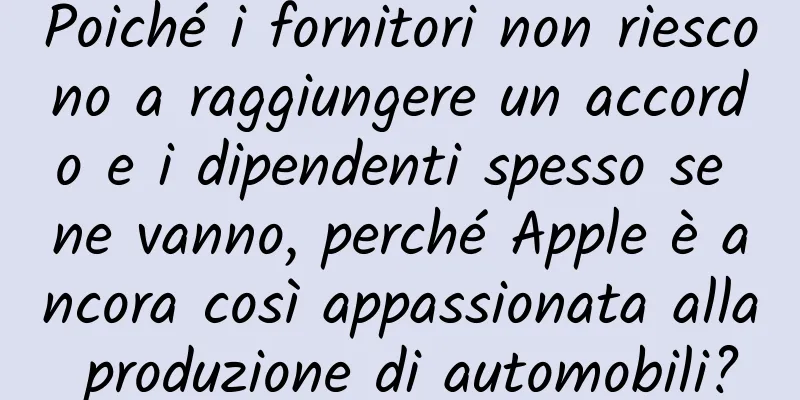 Poiché i fornitori non riescono a raggiungere un accordo e i dipendenti spesso se ne vanno, perché Apple è ancora così appassionata alla produzione di automobili?