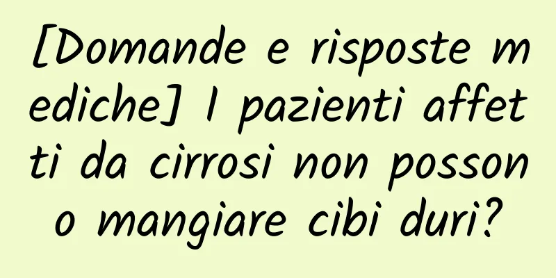 [Domande e risposte mediche] I pazienti affetti da cirrosi non possono mangiare cibi duri?